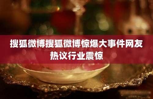 搜狐微博搜狐微博惊爆大事件网友热议行业震惊