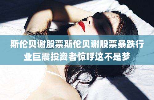斯伦贝谢股票斯伦贝谢股票暴跌行业巨震投资者惊呼这不是梦