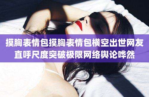 摸胸表情包摸胸表情包横空出世网友直呼尺度突破极限网络舆论哗然