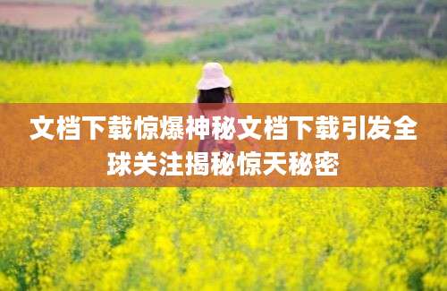 文档下载惊爆神秘文档下载引发全球关注揭秘惊天秘密
