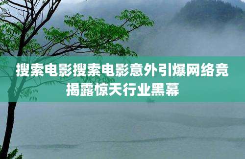 搜索电影搜索电影意外引爆网络竟揭露惊天行业黑幕