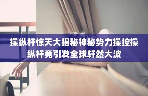 操纵杆惊天大揭秘神秘势力操控操纵杆竟引发全球轩然大波