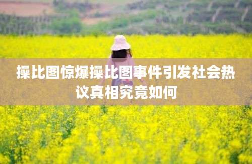 操比图惊爆操比图事件引发社会热议真相究竟如何