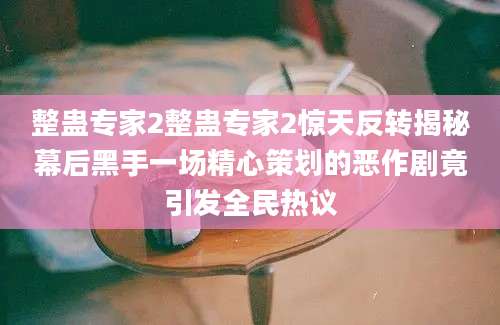 整蛊专家2整蛊专家2惊天反转揭秘幕后黑手一场精心策划的恶作剧竟引发全民热议