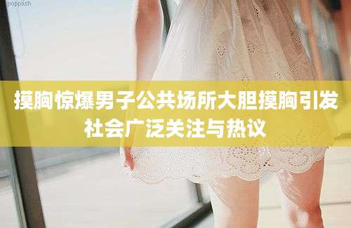 摸胸惊爆男子公共场所大胆摸胸引发社会广泛关注与热议