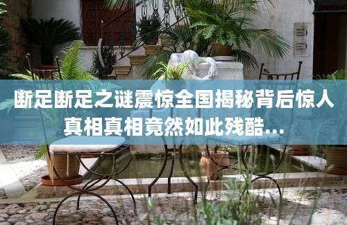 断足断足之谜震惊全国揭秘背后惊人真相真相竟然如此残酷...