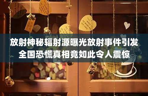 放射神秘辐射源曝光放射事件引发全国恐慌真相竟如此令人震惊