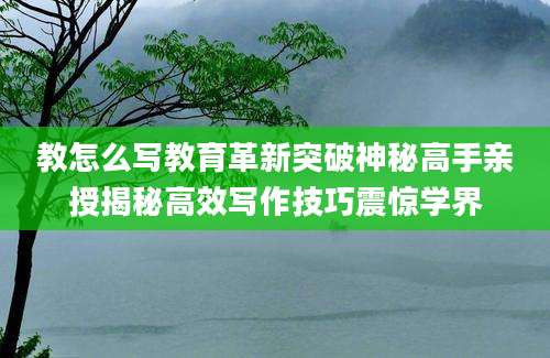 教怎么写教育革新突破神秘高手亲授揭秘高效写作技巧震惊学界