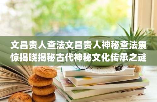 文昌贵人查法文昌贵人神秘查法震惊揭晓揭秘古代神秘文化传承之谜