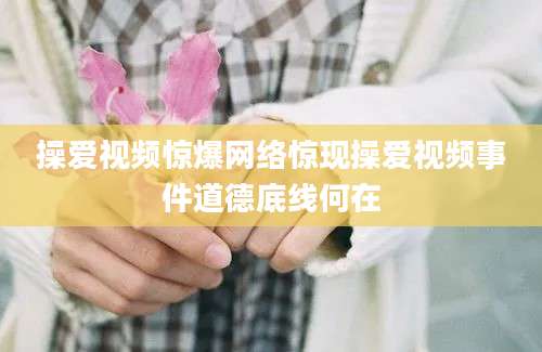 操爱视频惊爆网络惊现操爱视频事件道德底线何在