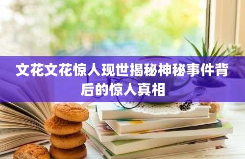 文花文花惊人现世揭秘神秘事件背后的惊人真相