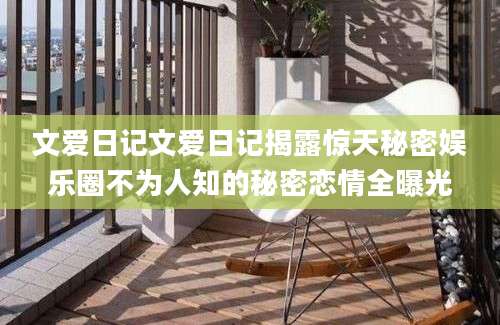 文爱日记文爱日记揭露惊天秘密娱乐圈不为人知的秘密恋情全曝光