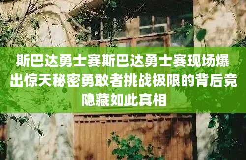 斯巴达勇士赛斯巴达勇士赛现场爆出惊天秘密勇敢者挑战极限的背后竟隐藏如此真相