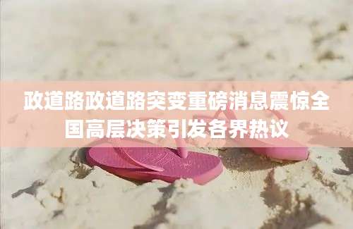 政道路政道路突变重磅消息震惊全国高层决策引发各界热议