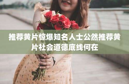 推荐黄片惊爆知名人士公然推荐黄片社会道德底线何在