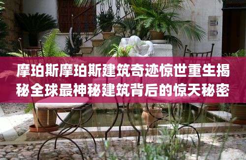 摩珀斯摩珀斯建筑奇迹惊世重生揭秘全球最神秘建筑背后的惊天秘密