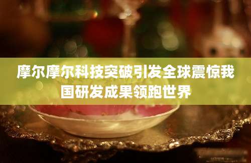 摩尔摩尔科技突破引发全球震惊我国研发成果领跑世界