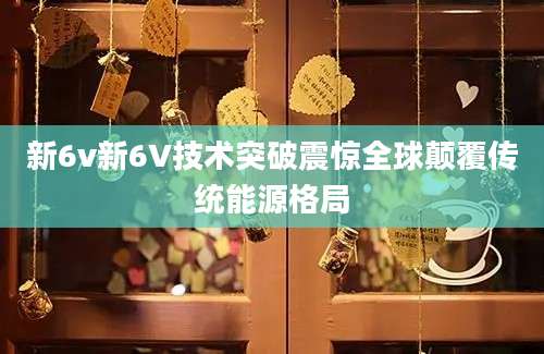 新6v新6V技术突破震惊全球颠覆传统能源格局