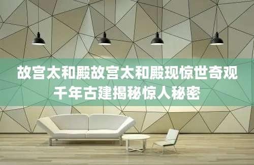 故宫太和殿故宫太和殿现惊世奇观千年古建揭秘惊人秘密