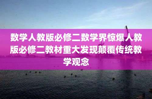 数学人教版必修二数学界惊爆人教版必修二教材重大发现颠覆传统教学观念