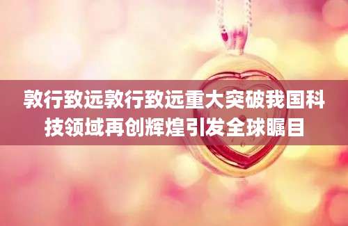 敦行致远敦行致远重大突破我国科技领域再创辉煌引发全球瞩目