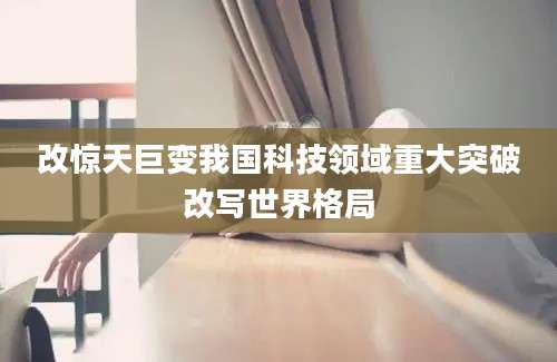改惊天巨变我国科技领域重大突破改写世界格局