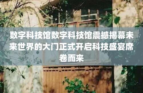 数字科技馆数字科技馆震撼揭幕未来世界的大门正式开启科技盛宴席卷而来