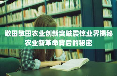 敬田敬田农业创新突破震惊业界揭秘农业新革命背后的秘密