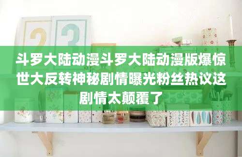 斗罗大陆动漫斗罗大陆动漫版爆惊世大反转神秘剧情曝光粉丝热议这剧情太颠覆了