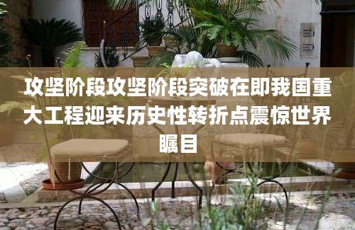攻坚阶段攻坚阶段突破在即我国重大工程迎来历史性转折点震惊世界瞩目