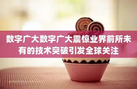 数字广大数字广大震惊业界前所未有的技术突破引发全球关注