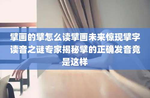 擘画的擘怎么读擘画未来惊现擘字读音之谜专家揭秘擘的正确发音竟是这样