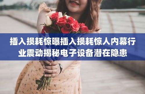 插入损耗惊曝插入损耗惊人内幕行业震动揭秘电子设备潜在隐患