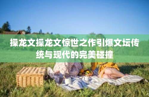 操龙文操龙文惊世之作引爆文坛传统与现代的完美碰撞