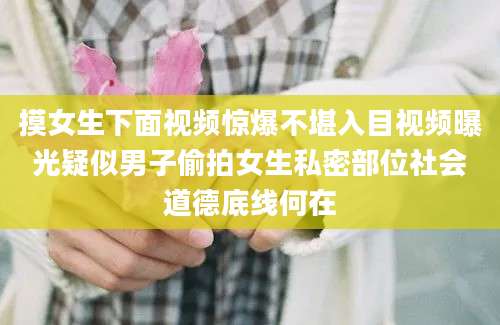 摸女生下面视频惊爆不堪入目视频曝光疑似男子偷拍女生私密部位社会道德底线何在