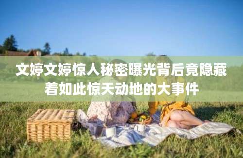 文婷文婷惊人秘密曝光背后竟隐藏着如此惊天动地的大事件