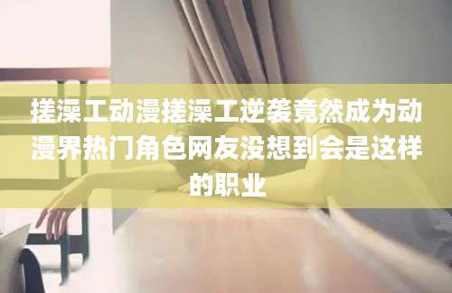搓澡工动漫搓澡工逆袭竟然成为动漫界热门角色网友没想到会是这样的职业