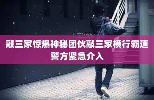 敲三家惊爆神秘团伙敲三家横行霸道警方紧急介入