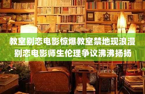 教室别恋电影惊爆教室禁地现浪漫别恋电影师生伦理争议沸沸扬扬