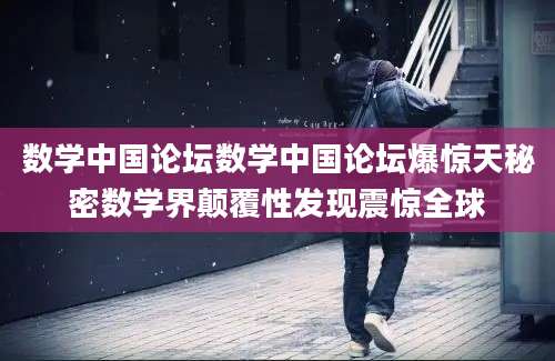 数学中国论坛数学中国论坛爆惊天秘密数学界颠覆性发现震惊全球