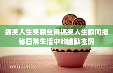 搞笑人生笑翻全网搞笑人生瞬间揭秘日常生活中的幽默密码