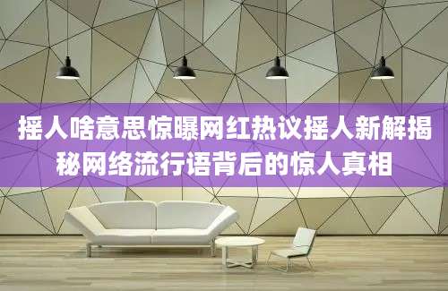摇人啥意思惊曝网红热议摇人新解揭秘网络流行语背后的惊人真相
