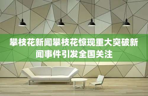 攀枝花新闻攀枝花惊现重大突破新闻事件引发全国关注