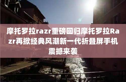 摩托罗拉razr重磅回归摩托罗拉Razr再掀经典风潮新一代折叠屏手机震撼来袭