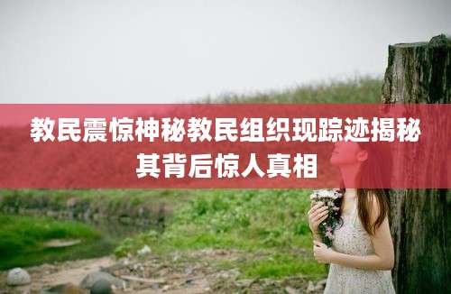 教民震惊神秘教民组织现踪迹揭秘其背后惊人真相