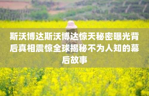 斯沃博达斯沃博达惊天秘密曝光背后真相震惊全球揭秘不为人知的幕后故事