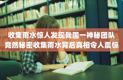 收集雨水惊人发现我国一神秘团队竟然秘密收集雨水背后真相令人震惊