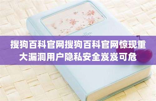 搜狗百科官网搜狗百科官网惊现重大漏洞用户隐私安全岌岌可危