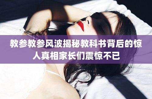 教参教参风波揭秘教科书背后的惊人真相家长们震惊不已