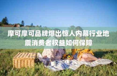 摩可摩可品牌爆出惊人内幕行业地震消费者权益如何保障